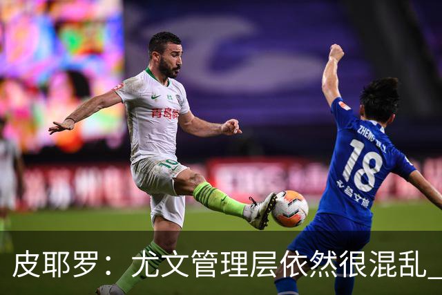 皮耶罗：尤文管理层依然很混乱 改变太过于频繁